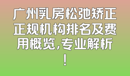 广州乳房松弛矫正正规机构排名及费用概览，专业解析！