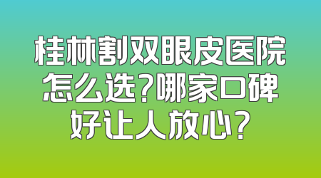 桂林割双眼皮医院怎么选？哪家口碑好让人放心？
