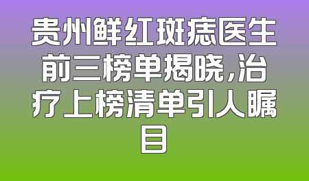 贵州鲜红斑痣医生前三榜单揭晓，治疗上榜清单引人瞩目