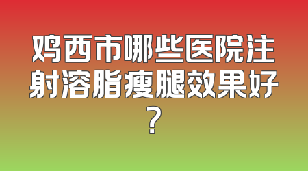 鸡西市哪些医院注射溶脂瘦腿效果好？