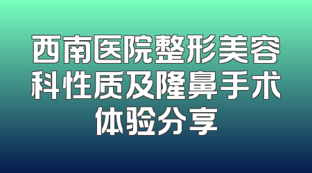 西南医院整形美容科性质及隆鼻手术体验分享