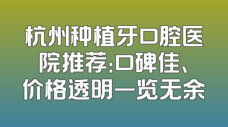 杭州种植牙口腔医院推荐：口碑佳、价格透明一览无余