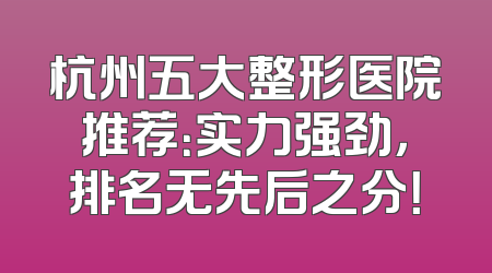 杭州五大整形医院推荐：实力强劲，排名无先后之分！