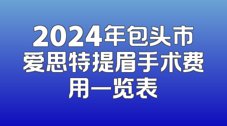 2024年包头市爱思特提眉手术费用一览表