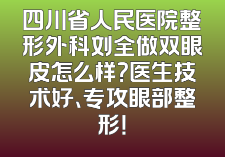 四川省人民医院整形外科刘全做双眼皮怎么样？医生技术好、专攻眼部整形！