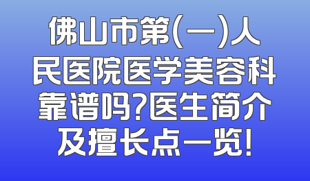 佛山市第（一）人民医院医学美容科靠谱吗？医生简介及擅长点一览！