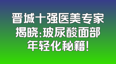 晋城十强医美专家揭晓：玻尿酸面部年轻化秘籍！