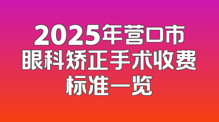 2025年营口市眼科矫正手术收费标准一览