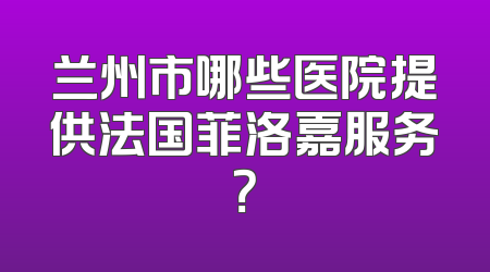 兰州市哪些医院提供法国菲洛嘉服务？