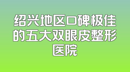 绍兴地区口碑极佳的五大双眼皮整形医院