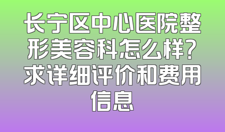 长宁区中心医院整形美容科怎么样？求详细评价和费用信息