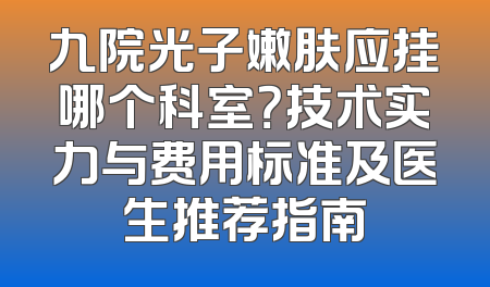 九院光子嫩肤应挂哪个科室？技术实力与费用标准及医生推荐指南
