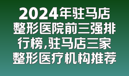 2024年驻马店整形医院前三强排行榜，驻马店三家整形医疗机构推荐