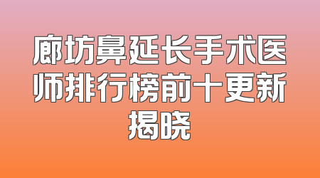 廊坊鼻延长手术医师排行榜前十更新揭晓