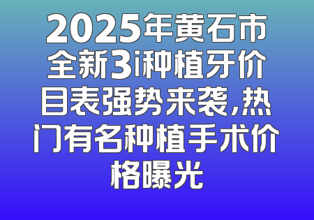 2025年黄石市全新3i种植牙价目表强势来袭，热门有名种植手术价格曝光