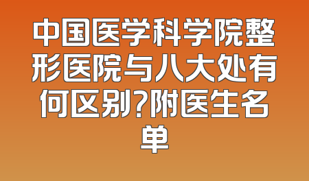 中国医学科学院整形医院与八大处有何区别？附医生名单