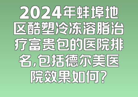 2024年蚌埠地区酷塑冷冻溶脂治疗富贵包的医院排名，包括德尔美医院效果如何？