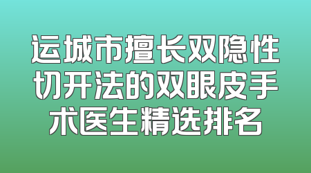 运城市擅长双隐性切开法的双眼皮手术医生精选排名