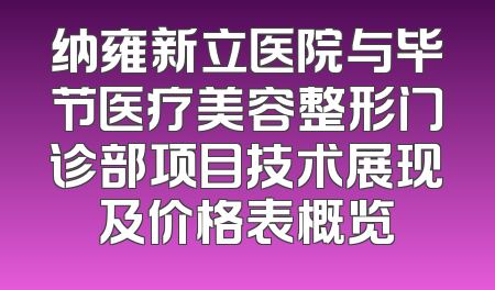纳雍新立医院与毕节医疗美容整形门诊部项目技术展现及价格表概览