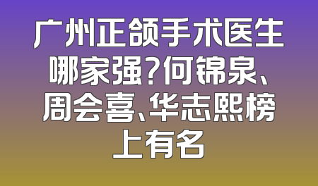 广州正颌手术医生哪家强？何锦泉、周会喜、华志熙榜上有名