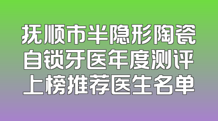 抚顺市半隐形陶瓷自锁牙医年度测评上榜推荐医生名单