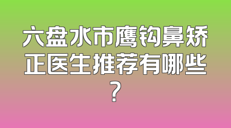 六盘水市鹰钩鼻矫正医生推荐有哪些？