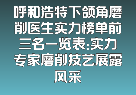 呼和浩特下颌角磨削医生实力榜单前三名一览表：实力专家磨削技艺展露风采