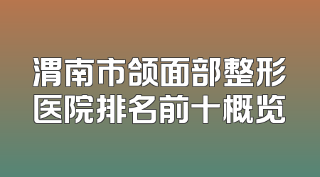 渭南市颌面部整形医院排名前十概览