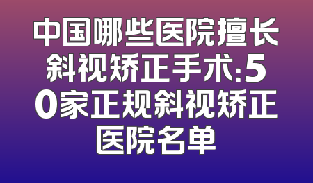 中国哪些医院擅长斜视矫正手术：50家正规斜视矫正医院名单