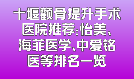 十堰颧骨提升手术医院推荐：怡美、海菲医学、中爱铭医等排名一览