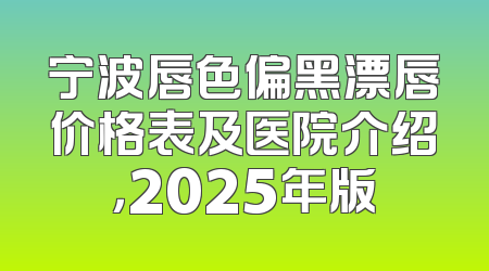 宁波唇色偏黑漂唇价格表及医院介绍，2025年版