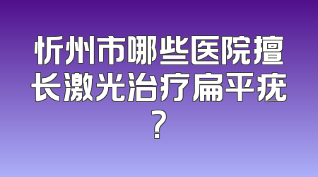 忻州市哪些医院擅长激光治疗扁平疣？