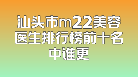汕头市m22美容医生排行榜前十名中谁更