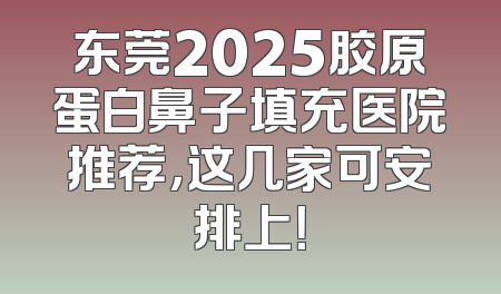 东莞2025胶原蛋白鼻子填充医院推荐，这几家可安排上！