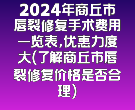 2024年商丘市唇裂修复手术费用一览表，优惠力度大（了解商丘市唇裂修复价格是否合理）