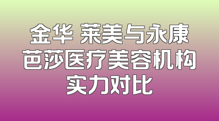 金华玥莱美与永康芭莎医疗美容机构实力对比