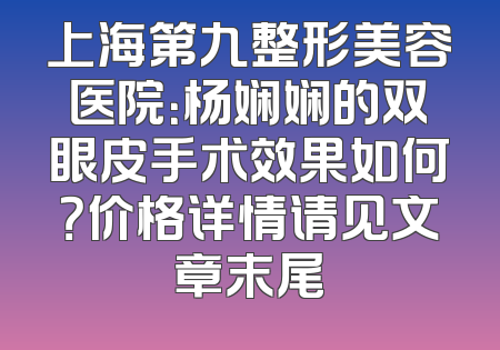 上海第九整形美容医院：杨娴娴的双眼皮手术效果如何？价格详情请见文章末尾