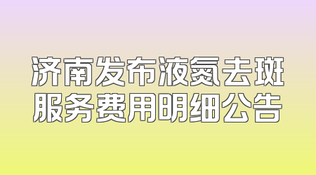 济南发布液氮去斑服务费用明细公告