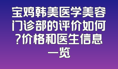 宝鸡韩美医学美容门诊部的评价如何？价格和医生信息一览