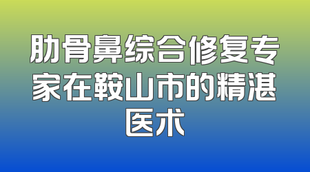 肋骨鼻综合修复专家在鞍山市的精湛医术