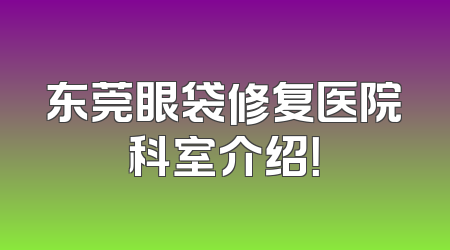 东莞眼袋修复医院科室介绍！