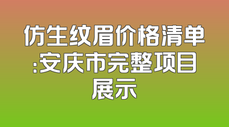 仿生纹眉价格清单：安庆市完整项目展示