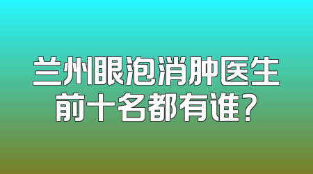 兰州眼泡消肿医生前十名都有谁？