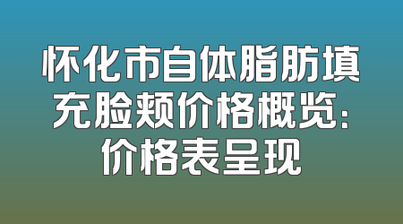 怀化市自体脂肪填充脸颊价格概览：价格表呈现