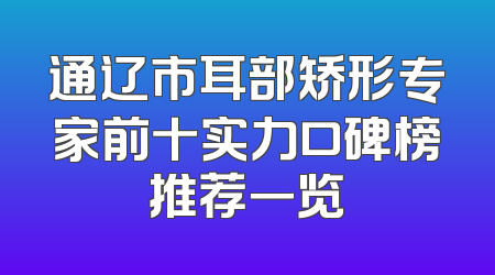 通辽市耳部矫形专家前十实力口碑榜推荐一览