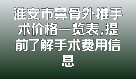 淮安市鼻骨外推手术价格一览表，提前了解手术费用信息
