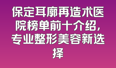 保定耳廓再造术医院榜单前十介绍，专业整形美容新选择