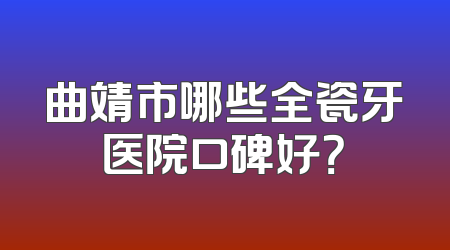 曲靖市哪些全瓷牙医院口碑好？