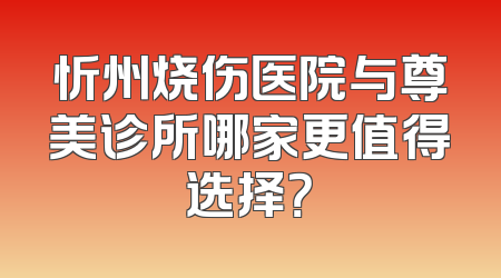 忻州烧伤医院与尊美诊所哪家更值得选择？