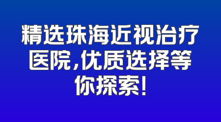 精选珠海近视治疗医院，优质选择等你探索！
